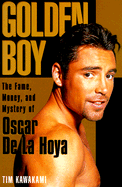 Golden Boy: The Fame, Money, and Mystery of Oscar de La Hoya
