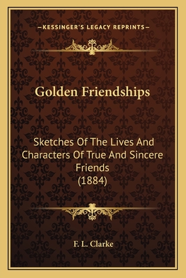 Golden Friendships: Sketches of the Lives and Characters of True and Sincere Friends (1884) - Clarke, F L