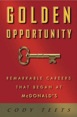 Golden Opportunity: Remarkable Careers That Began at McDonald's - Teets, Cody, and Scott, Willard (Foreword by)