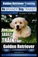 Golden Retriever Training Dog Training with the No BRAINER Dog TRAINER We Make it THAT Easy!: How to EASILY Train Your Golden Retriever