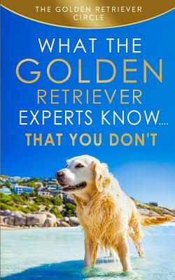 Golden Retriever: What the Golden Retriever Experts Know....That You Don't - The Golden Retriever Circle