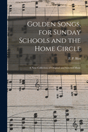 Golden Songs, for Sunday Schools and the Home Circle: A New Collection of Original and Selected Music (Classic Reprint)