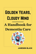 Golden Years, Cloudy Mind: A Handbook for Dementia Care