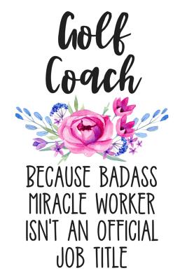 Golf Coach Because Badass Miracle Worker Isn't an Official Job Title: White Floral Lined Journal Notebook for Golf Coaches, Golfing Instructors, Golf Trainers - Press, Happy Cricket