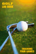 Golf Log Book Tracking Your Games: Golfing Log Book to Track your Golf Scores and Stats for 100 Games
