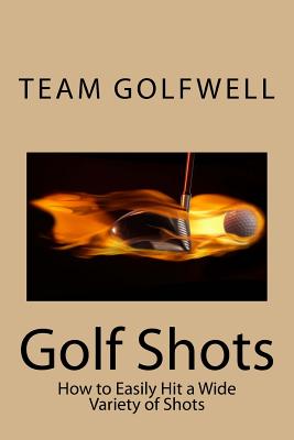 Golf Shots: How to Easily Hit a Wide Variety of Shots like Stingers, Flop Shots, Wet Sand Shots, and Many More for Better Scoring - Golfwell, Team