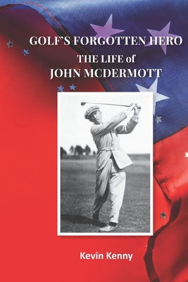 Golf's Forgotten Hero: The Life of John McDermott - Kenny, Kevin