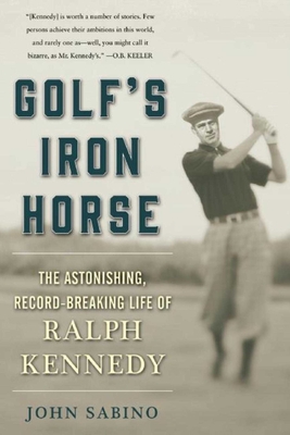 Golf's Iron Horse: The Astonishing, Record-Breaking Life of Ralph Kennedy - Sabino, John
