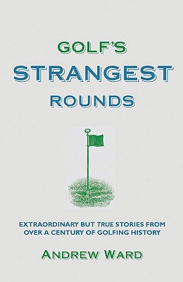 Golf's Strangest Rounds: Extraordinary But True Tales from a Century of Golf - Ward, Andrew