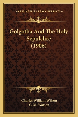 Golgotha and the Holy Sepulchre (1906) - Wilson, Charles William, Sir, and Watson, C M, Sir (Editor)