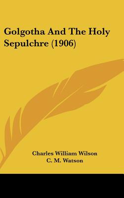 Golgotha And The Holy Sepulchre (1906) - Wilson, Charles William, Sir, and Watson, C M, Sir (Editor)