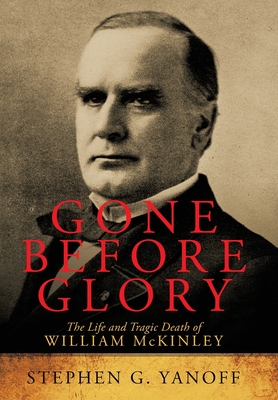 Gone Before Glory: The Life and Tragic Death of William Mckinley - Yanoff, Stephen G