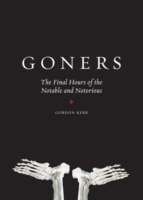 Goners: The Final Hours of the Notable and Notorious - Kerr, Gordon