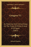 Gongora V1: An Historical And Critical Essay On The Times Of Philip III And IV Of Spain (1862)