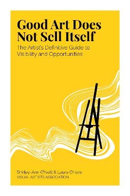 Good Art Does Not Sell Itself: The Artist's Definitive Guide to Visibility and Opportunities - 