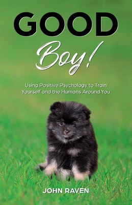 Good Boy!: Using Positive Psychology to Train Yourself and the Humans Around You - Raven, John