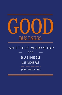 Good Business: An Ethics Workshop for Business Leaders - Endris, John