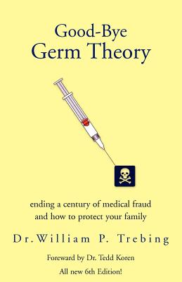 Good-Bye Germ Theory - Trebing, William P, and William P Trebing, William P Trebin, Dr., and Dr William P Trebing