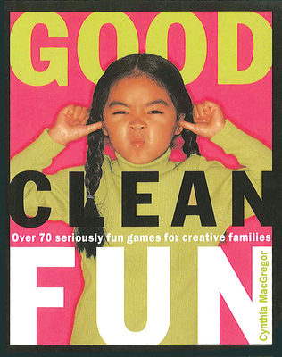 Good Clean Fun: Over 70 Seriously Fun Games for Creative Families - MacGregor, Cynthia