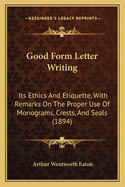 Good Form Letter Writing: Its Ethics And Etiquette, With Remarks On The Proper Use Of Monograms, Crests, And Seals (1894)