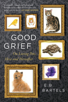 Good Grief: On Loving Pets, Here and Hereafter - Bartels, E B