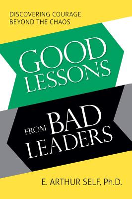 Good Lessons from Bad Leaders: Discovering Courage Beyond the Chaos - Self, E Arthur, and Self, Arthur E