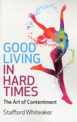 Good Living in Hard Times: The Art of Contentment - Whiteaker, Stafford