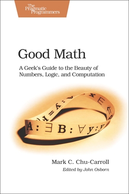 Good Math: A Geek's Guide to the Beauty of Numbers, Logic, and Sputation - Chu-Carroll, Mark