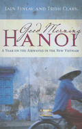 Good Morning Hanoi: A Year on the Airwaves in the New Vietnam - Finlay, Iain, and Clark, Trish