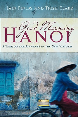 Good Morning Hanoi: A Year On The Airwaves In The New Vietnam - Clark, Trish, and Finlay, Iain