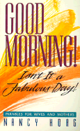 Good Morning!: Isn't It a Fabulous Day: Parables for Wives and Mothers - Hoag, Nancy