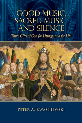 Good Music, Sacred Music, and Silence: Three Gifts of God for Liturgy and for Life - Kwasniewski, Peter, Dr.