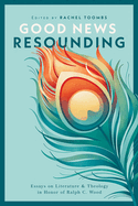 Good News Resounding: Essays on Literature and Theology in Honor of Ralph C. Wood