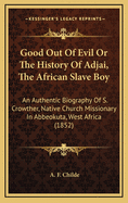 Good Out of Evil or the History of Adjai, the African Slave Boy: An Authentic Biography of S. Crowther, Native Church Missionary in Abbeokuta, West Africa (1852)