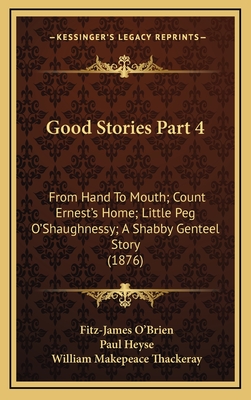 Good Stories Part 4: From Hand to Mouth; Count Ernest's Home; Little Peg O'Shaughnessy; A Shabby Genteel Story (1876) - O'Brien, Fitz-James, and Heyse, Paul, and Thackeray, William Makepeace