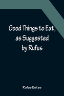 Good Things to Eat, as Suggested by Rufus; A Collection of Practical Recipes for Preparing Meats, Game, Fowl, Fish, Puddings, Pastries, Etc.