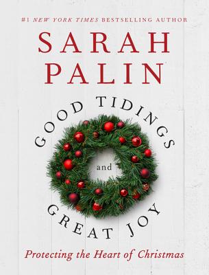Good Tidings and Great Joy: Protecting the Heart of Christmas - Palin, Sarah