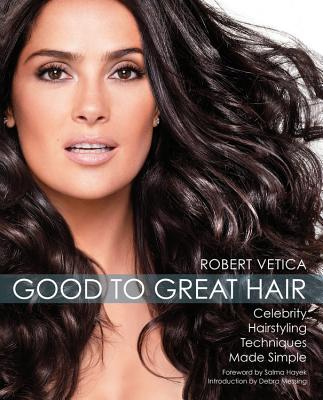 Good to Great Hair: Celebrity Hairstyling Techniques Made Simple - Vetica, Robert, and Hayek, Salma (Foreword by), and Messing, Debra (Introduction by)