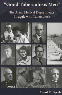 "Good Tuberculosis Men": The Army Medical Department's Struggle with Tuberculosis: The Army Medical Department's Struggle with Tuberculosis - Byerly, Carol R, and Borden Institute (Editor), and Army Dept (U S ) (Editor)