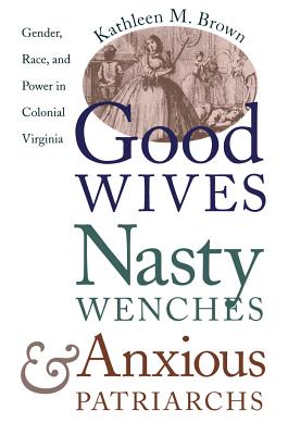 Good Wives, Nasty Wenches, and Anxious Patriarchs: Gender, Race, and Power in Colonial Virginia - Brown, Kathleen M