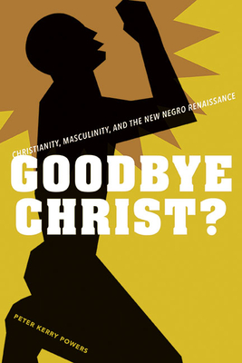 Goodbye Christ?: Christianity, Masculinity, and the New Negro Renaissance - Powers, Peter Kerry