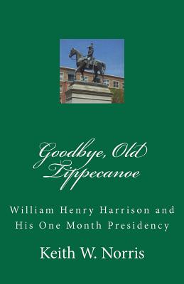 Goodbye, Old Tippecanoe: William Henry Harrison and His One Month Presidency - Norris, Keith W