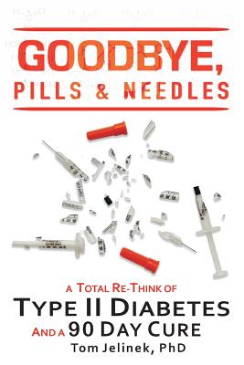 Goodbye, Pills & Needles: A Total Re-Think of Type II Diabetes. And A 90 Day Cure - Jelinek, Tom, PhD