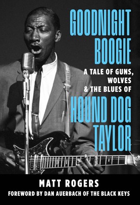 Goodnight Boogie: A Tale of Guns, Wolves & the Blues of Hound Dog Taylor - Rogers, Matt, and Auerbach, Dan Auerbach (Foreword by)