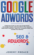 Google AdWords: A Beginners Guide To Learn How Google Works. Use Google Analytics, SEO and ADS For Your Business. Reach More Customers, Tackle Your Competition Better and Increase Your Revenue