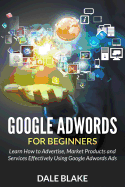 Google Adwords for Beginners: Learn How to Advertise, Market Products and Services Effectively Using Google Adwords Ads