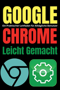 Google Chrome Leicht Gemacht: Ein Praktischer Leitfaden f?r Allt?gliche Benutzer