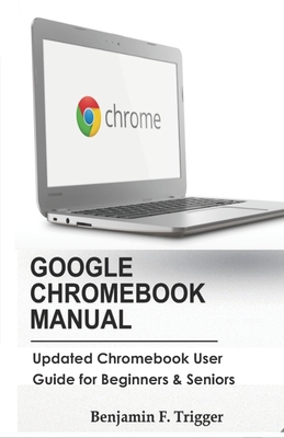Google Chromebook Manual: Updated Chromebook User Guide for Beginners & Seniors - Trigger, Benjamin F