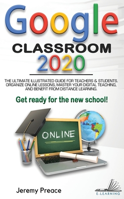 Google Classroom 2020: The Ultimate Illustrated Guide for Teachers and Students. Organize Online Lessons, Master your Digital Teaching, and Benefit from Distance Learning. Get Ready for The New School! - Preace, Jeremy