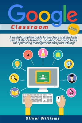 Google Classroom 2021: A useful updated guide for teachers and students using distance learning, including 7 working tricks for optimizing management and productivity ! - Williams, Oliver